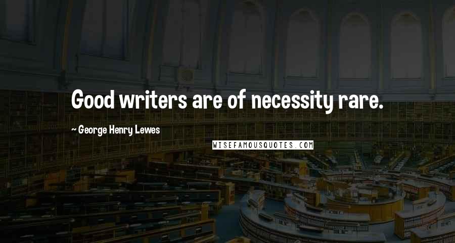 George Henry Lewes Quotes: Good writers are of necessity rare.