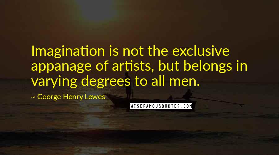 George Henry Lewes Quotes: Imagination is not the exclusive appanage of artists, but belongs in varying degrees to all men.