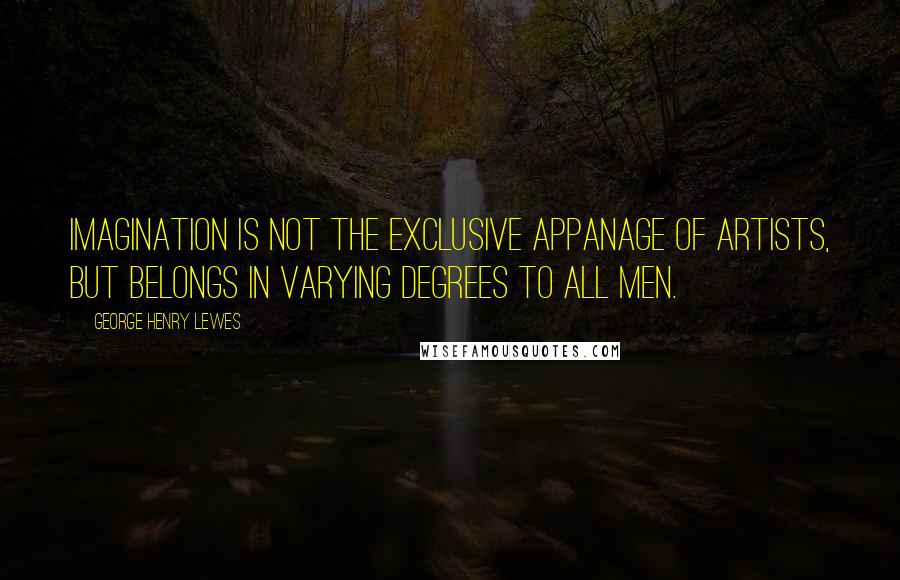 George Henry Lewes Quotes: Imagination is not the exclusive appanage of artists, but belongs in varying degrees to all men.