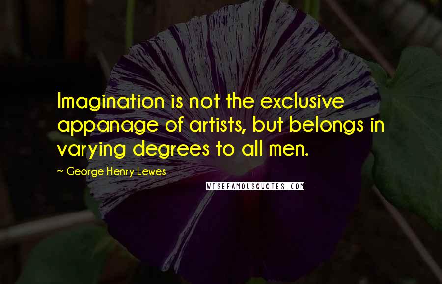 George Henry Lewes Quotes: Imagination is not the exclusive appanage of artists, but belongs in varying degrees to all men.