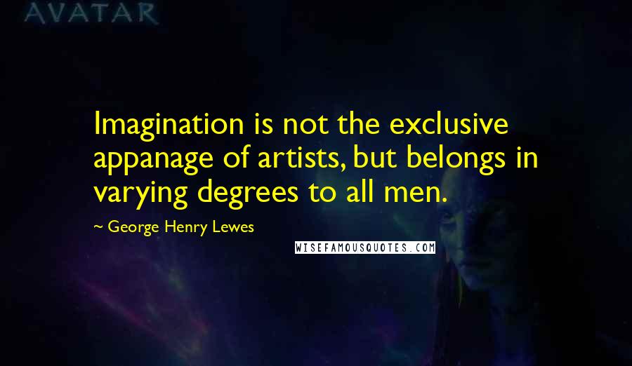 George Henry Lewes Quotes: Imagination is not the exclusive appanage of artists, but belongs in varying degrees to all men.
