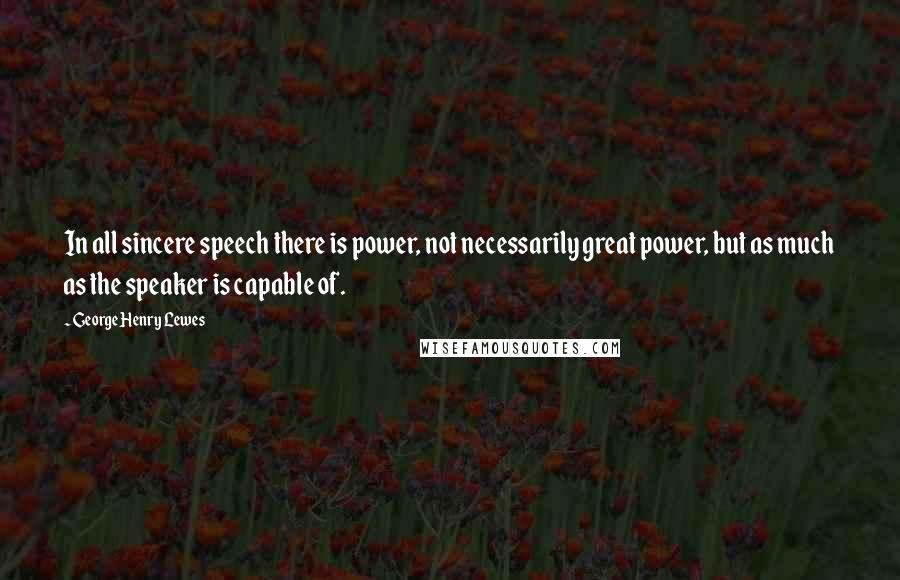 George Henry Lewes Quotes: In all sincere speech there is power, not necessarily great power, but as much as the speaker is capable of.