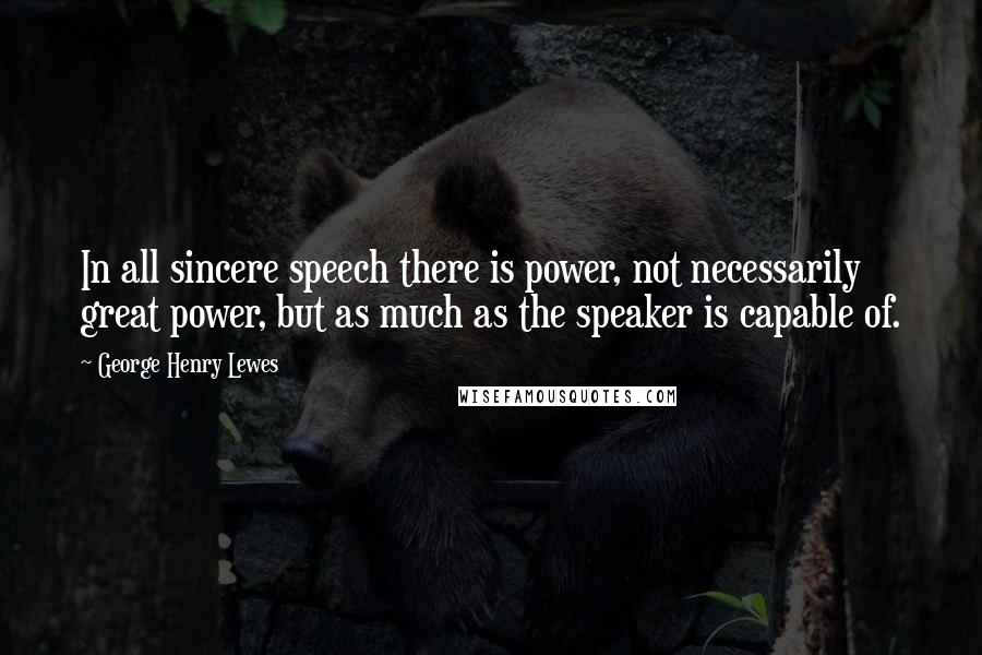 George Henry Lewes Quotes: In all sincere speech there is power, not necessarily great power, but as much as the speaker is capable of.