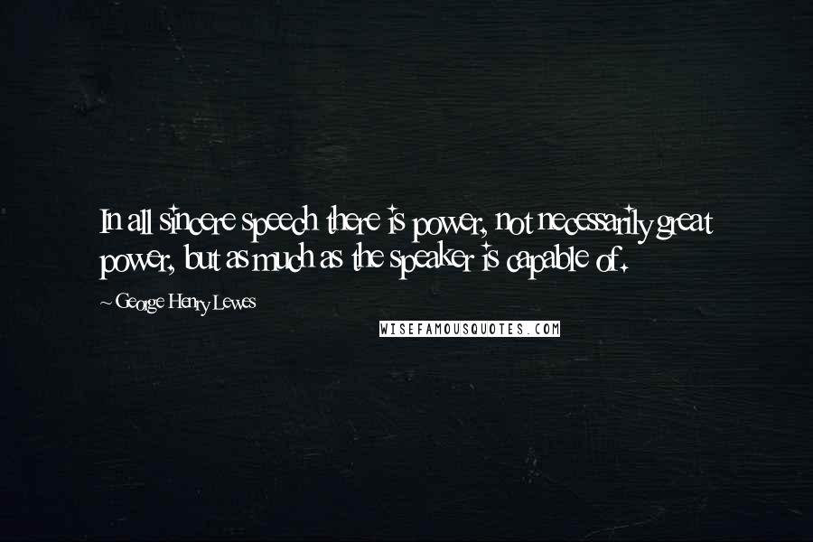 George Henry Lewes Quotes: In all sincere speech there is power, not necessarily great power, but as much as the speaker is capable of.