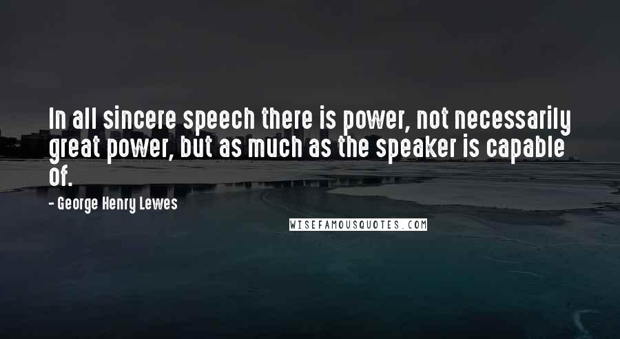 George Henry Lewes Quotes: In all sincere speech there is power, not necessarily great power, but as much as the speaker is capable of.