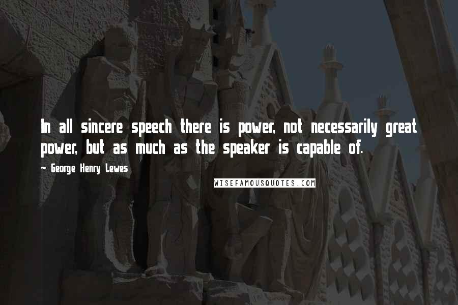 George Henry Lewes Quotes: In all sincere speech there is power, not necessarily great power, but as much as the speaker is capable of.