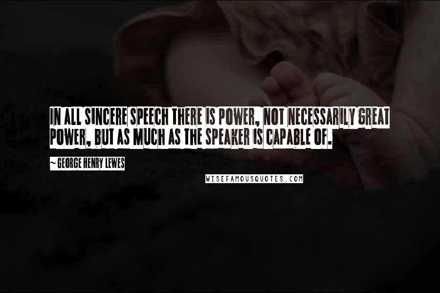 George Henry Lewes Quotes: In all sincere speech there is power, not necessarily great power, but as much as the speaker is capable of.