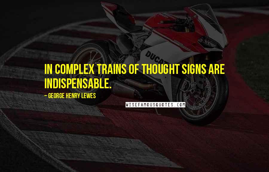 George Henry Lewes Quotes: In complex trains of thought signs are indispensable.