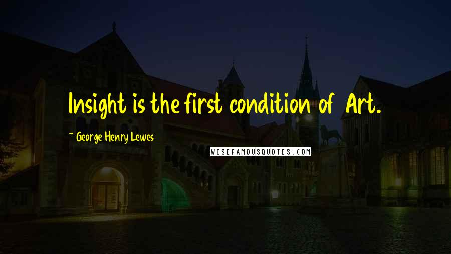 George Henry Lewes Quotes: Insight is the first condition of Art.