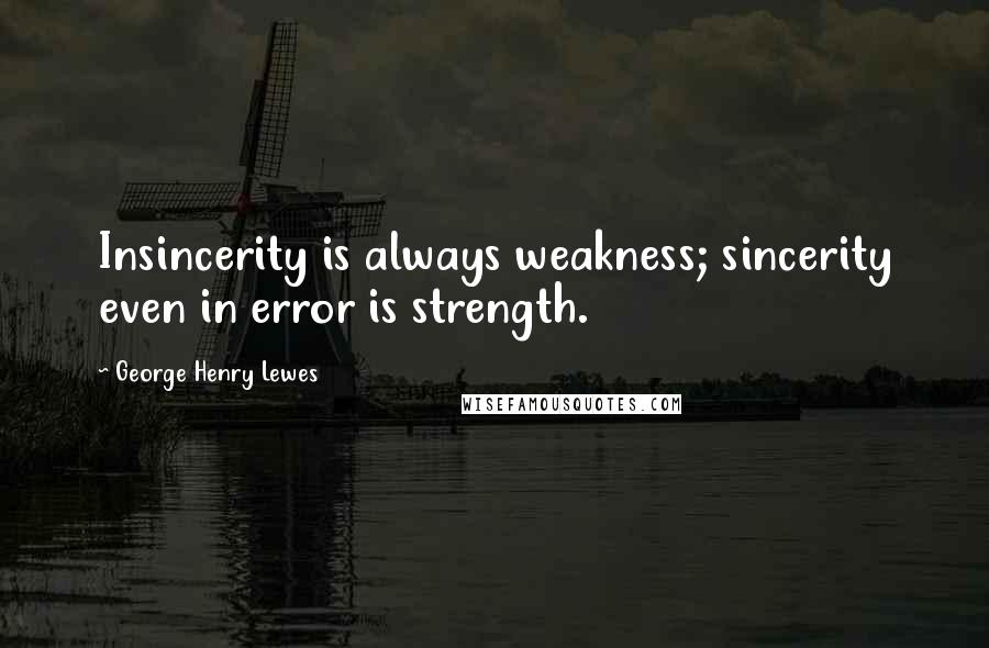 George Henry Lewes Quotes: Insincerity is always weakness; sincerity even in error is strength.