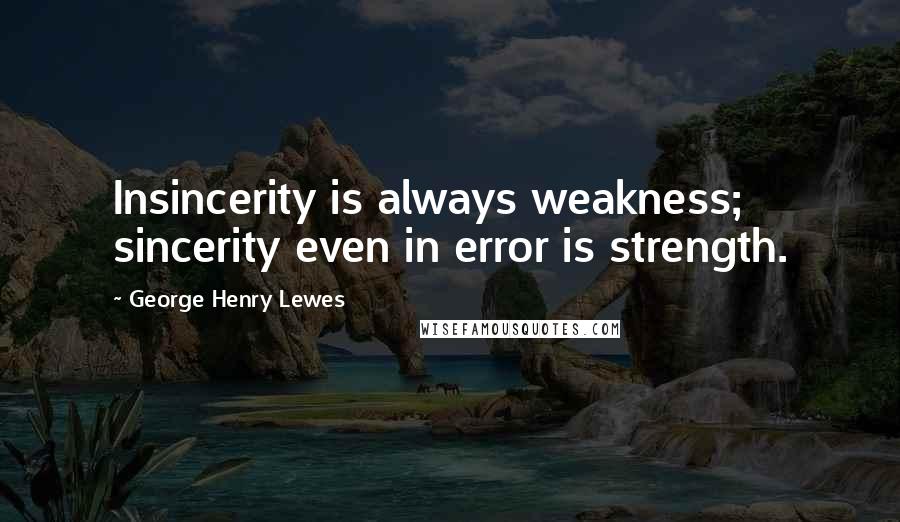 George Henry Lewes Quotes: Insincerity is always weakness; sincerity even in error is strength.