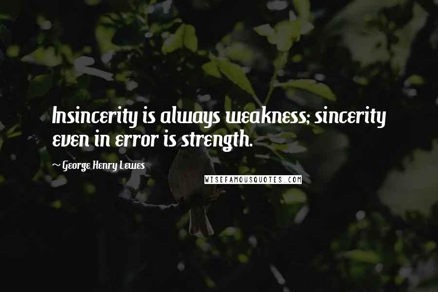 George Henry Lewes Quotes: Insincerity is always weakness; sincerity even in error is strength.