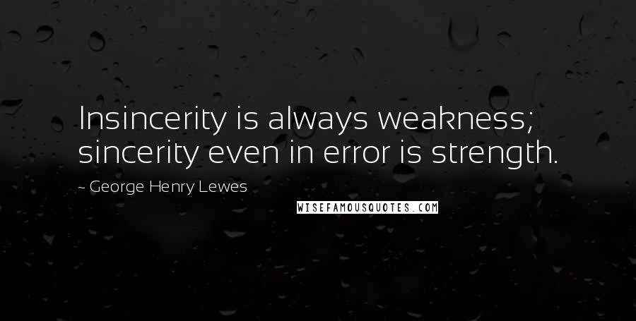 George Henry Lewes Quotes: Insincerity is always weakness; sincerity even in error is strength.