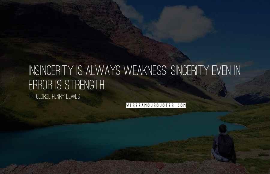George Henry Lewes Quotes: Insincerity is always weakness; sincerity even in error is strength.