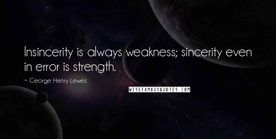 George Henry Lewes Quotes: Insincerity is always weakness; sincerity even in error is strength.