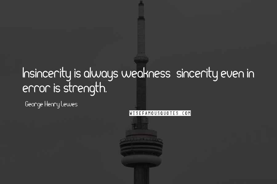 George Henry Lewes Quotes: Insincerity is always weakness; sincerity even in error is strength.