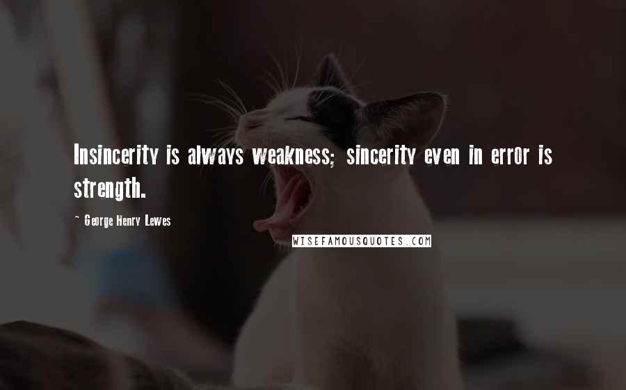George Henry Lewes Quotes: Insincerity is always weakness; sincerity even in error is strength.