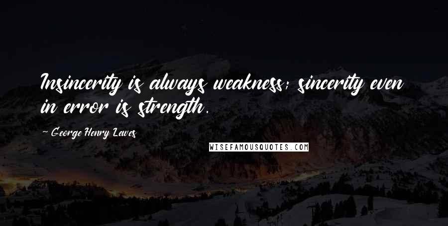 George Henry Lewes Quotes: Insincerity is always weakness; sincerity even in error is strength.