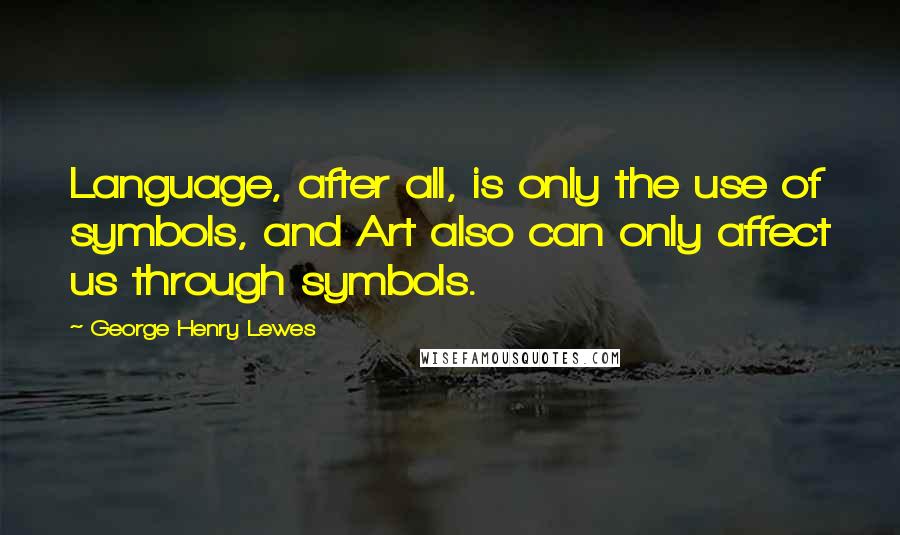 George Henry Lewes Quotes: Language, after all, is only the use of symbols, and Art also can only affect us through symbols.