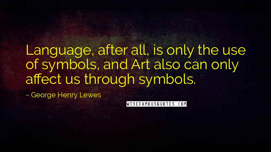 George Henry Lewes Quotes: Language, after all, is only the use of symbols, and Art also can only affect us through symbols.