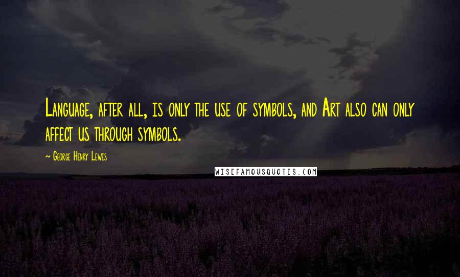 George Henry Lewes Quotes: Language, after all, is only the use of symbols, and Art also can only affect us through symbols.