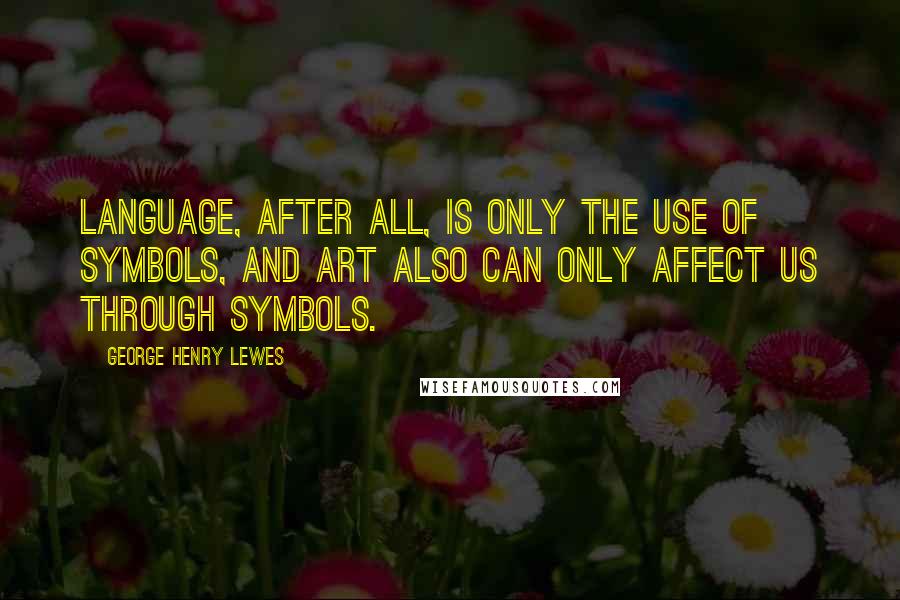 George Henry Lewes Quotes: Language, after all, is only the use of symbols, and Art also can only affect us through symbols.