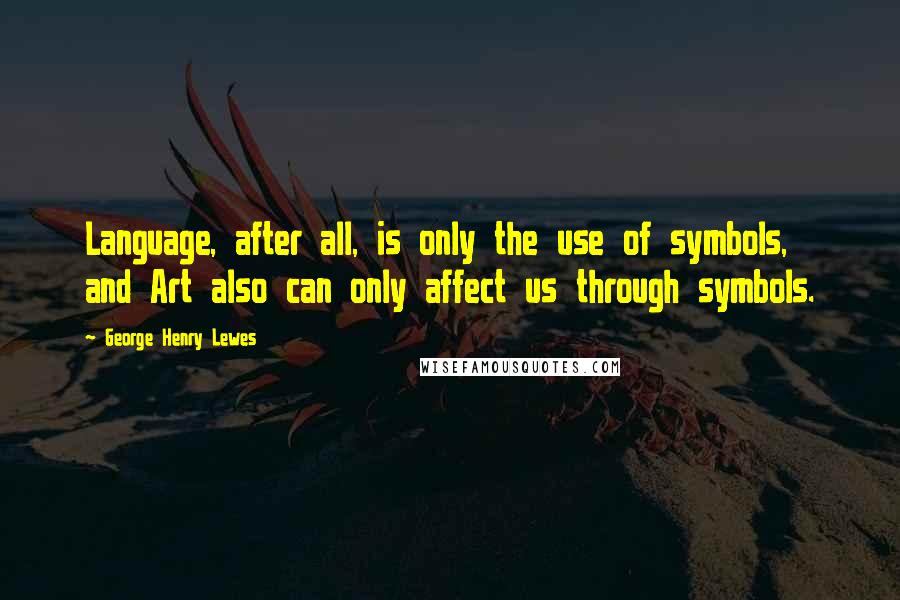 George Henry Lewes Quotes: Language, after all, is only the use of symbols, and Art also can only affect us through symbols.