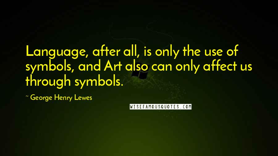 George Henry Lewes Quotes: Language, after all, is only the use of symbols, and Art also can only affect us through symbols.