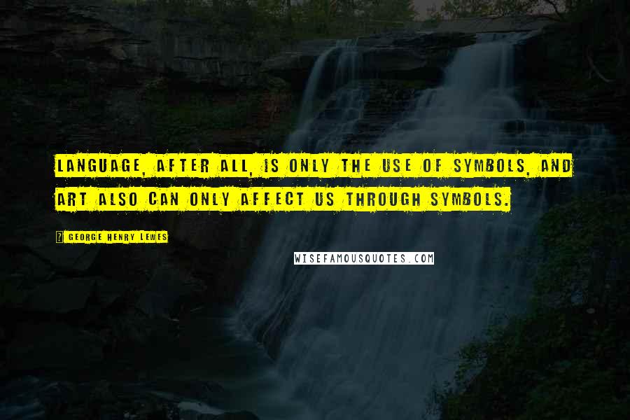 George Henry Lewes Quotes: Language, after all, is only the use of symbols, and Art also can only affect us through symbols.