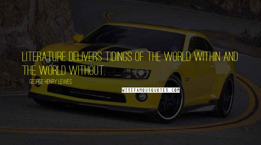 George Henry Lewes Quotes: Literature delivers tidings of the world within and the world without.