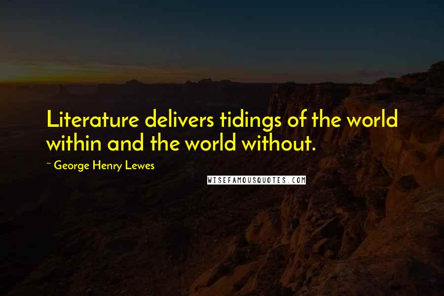 George Henry Lewes Quotes: Literature delivers tidings of the world within and the world without.