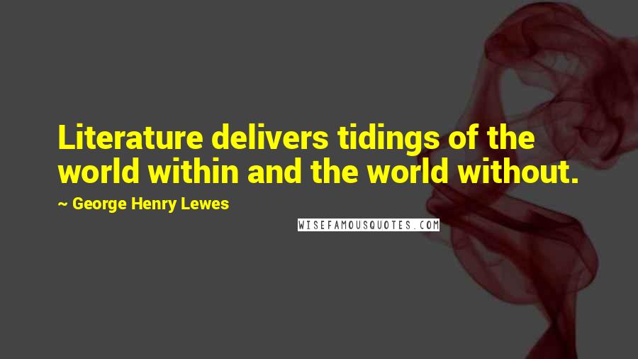 George Henry Lewes Quotes: Literature delivers tidings of the world within and the world without.