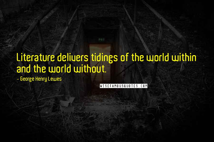 George Henry Lewes Quotes: Literature delivers tidings of the world within and the world without.