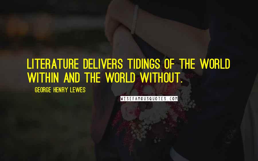 George Henry Lewes Quotes: Literature delivers tidings of the world within and the world without.