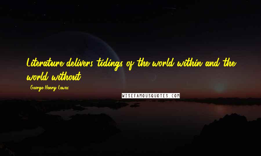 George Henry Lewes Quotes: Literature delivers tidings of the world within and the world without.