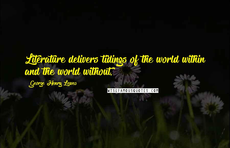 George Henry Lewes Quotes: Literature delivers tidings of the world within and the world without.