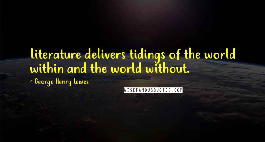 George Henry Lewes Quotes: Literature delivers tidings of the world within and the world without.