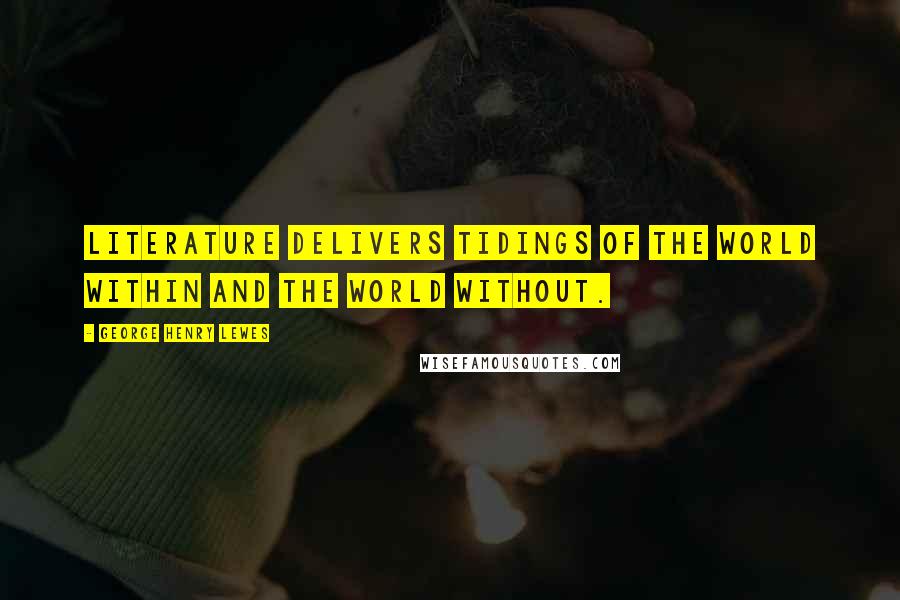 George Henry Lewes Quotes: Literature delivers tidings of the world within and the world without.