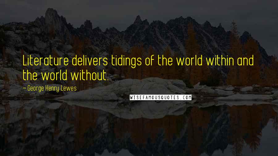George Henry Lewes Quotes: Literature delivers tidings of the world within and the world without.