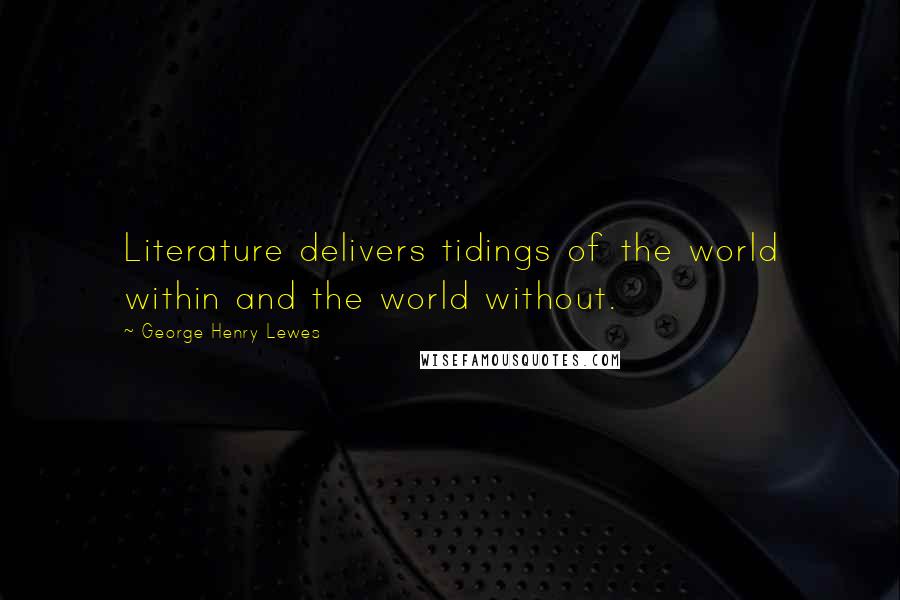 George Henry Lewes Quotes: Literature delivers tidings of the world within and the world without.