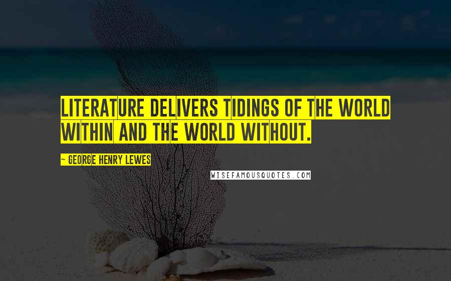 George Henry Lewes Quotes: Literature delivers tidings of the world within and the world without.