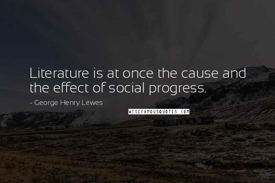 George Henry Lewes Quotes: Literature is at once the cause and the effect of social progress.