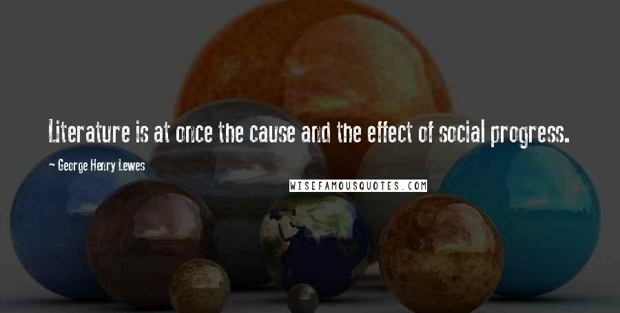 George Henry Lewes Quotes: Literature is at once the cause and the effect of social progress.