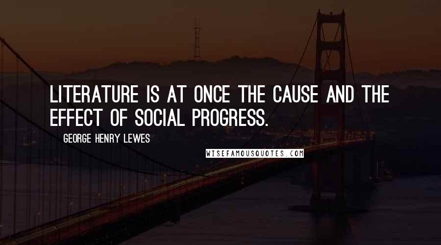 George Henry Lewes Quotes: Literature is at once the cause and the effect of social progress.