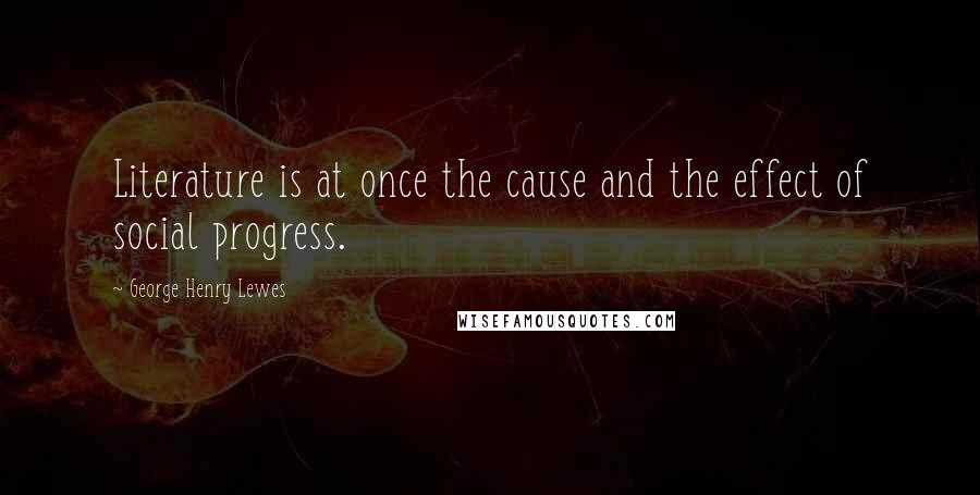 George Henry Lewes Quotes: Literature is at once the cause and the effect of social progress.