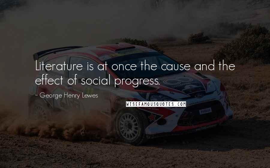 George Henry Lewes Quotes: Literature is at once the cause and the effect of social progress.