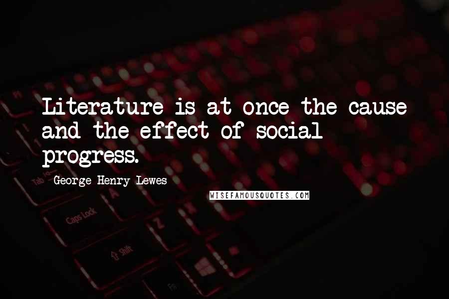 George Henry Lewes Quotes: Literature is at once the cause and the effect of social progress.