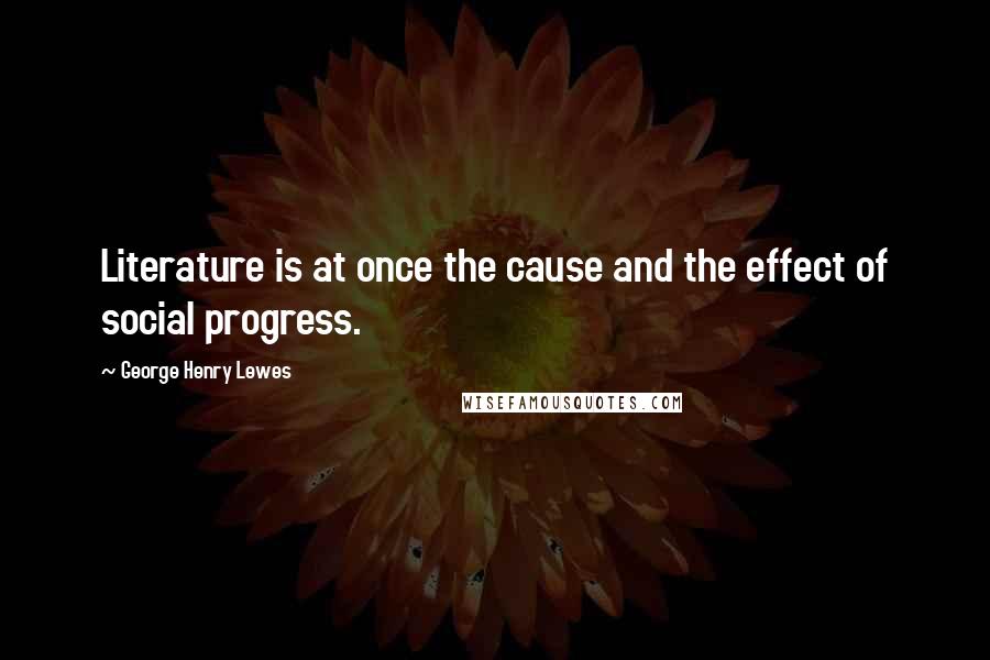 George Henry Lewes Quotes: Literature is at once the cause and the effect of social progress.