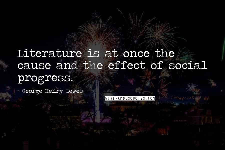 George Henry Lewes Quotes: Literature is at once the cause and the effect of social progress.