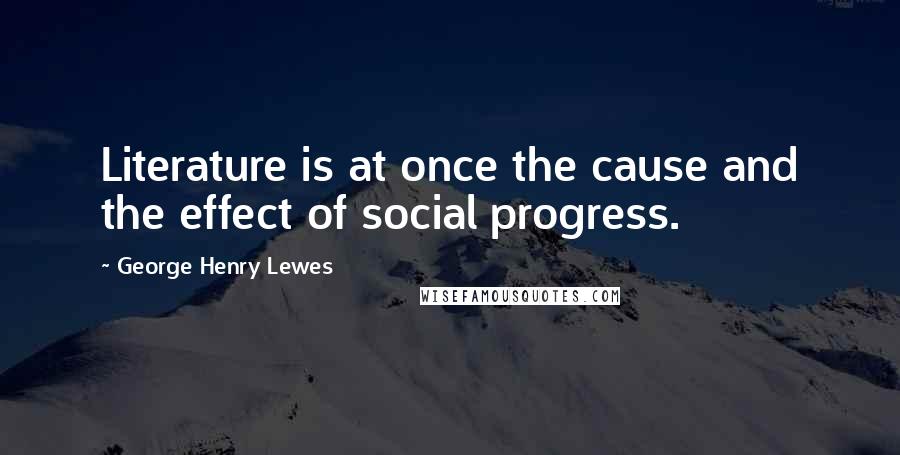 George Henry Lewes Quotes: Literature is at once the cause and the effect of social progress.